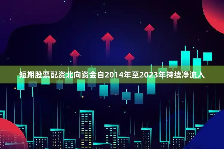 短期股票配资北向资金自2014年至2023年持续净流入