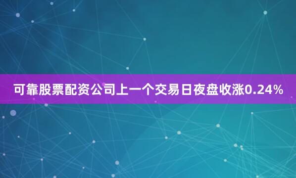 可靠股票配资公司上一个交易日夜盘收涨0.24%