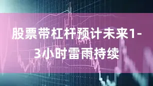 股票带杠杆预计未来1-3小时雷雨持续