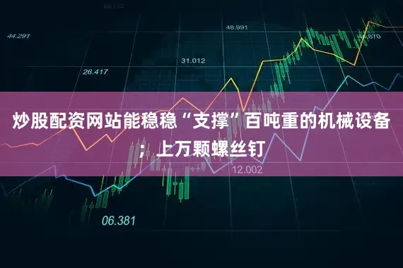 炒股配资网站能稳稳“支撑”百吨重的机械设备；上万颗螺丝钉