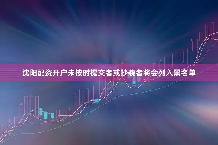 沈阳配资开户未按时提交者或抄袭者将会列入黑名单