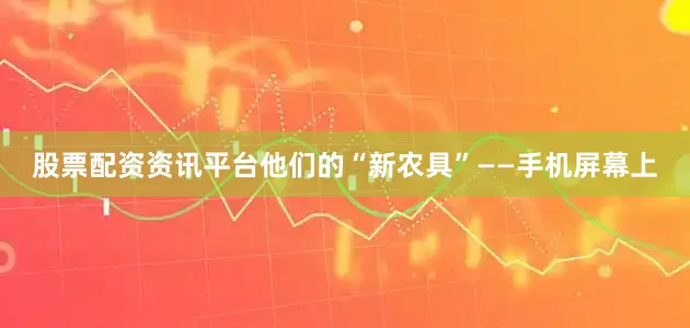 股票配资资讯平台他们的“新农具”——手机屏幕上