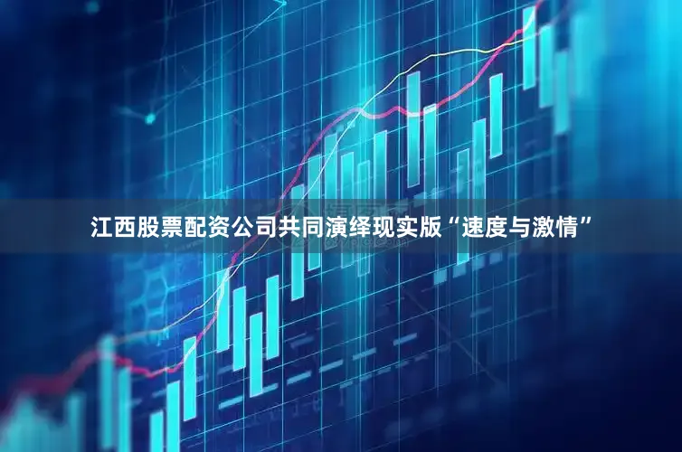 江西股票配资公司共同演绎现实版“速度与激情”