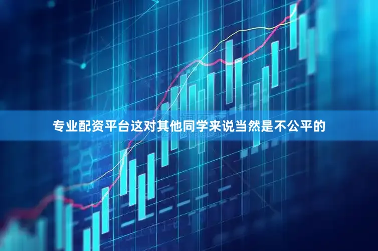 专业配资平台这对其他同学来说当然是不公平的
