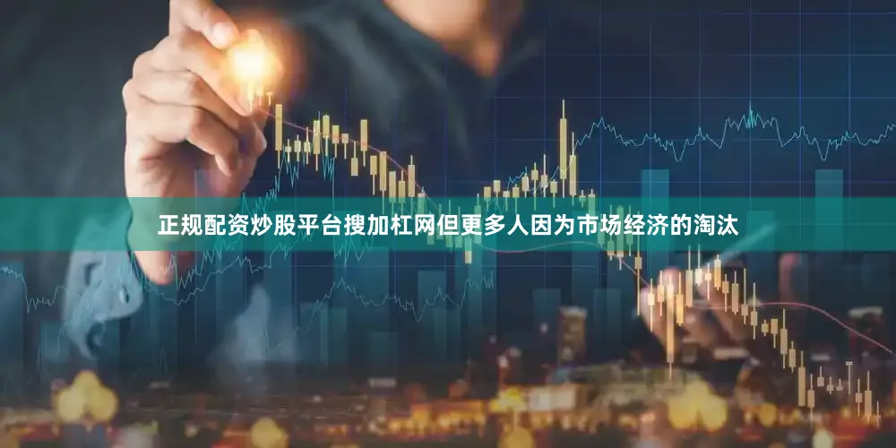 正规配资炒股平台搜加杠网但更多人因为市场经济的淘汰